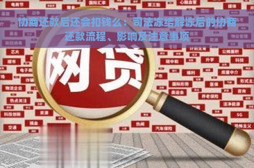 协商还款后还会扣钱么：司法冻结解冻后的协商还款流程、影响及注意事项