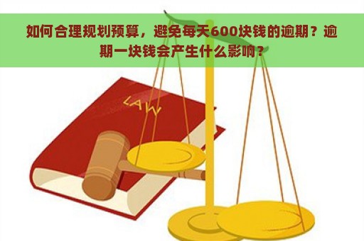 如何合理规划预算，避免每天600块钱的逾期？逾期一块钱会产生什么影响？