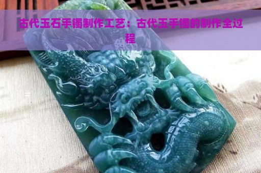 古代玉石手镯制作工艺：古代玉手镯的制作全过程