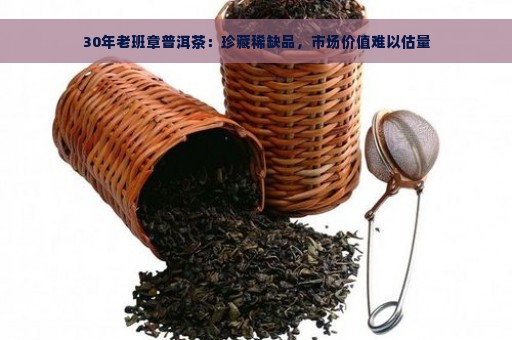 30年老班章普洱茶：珍藏稀缺品，市场价值难以估量