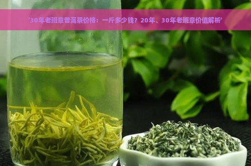 '30年老班章普洱茶价格：一斤多少钱？20年、30年老班章价值解析'