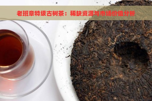 老班章特级古树茶：稀缺资源与市场价值分析