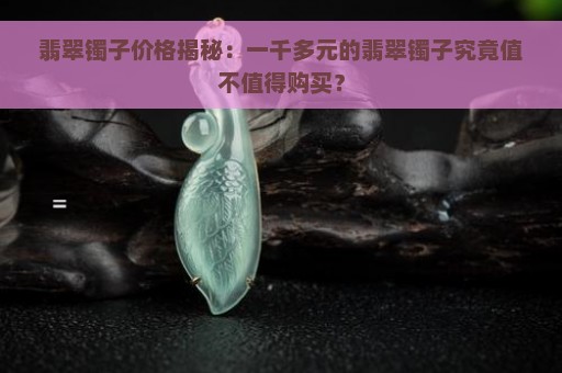 翡翠镯子价格揭秘：一千多元的翡翠镯子究竟值不值得购买？