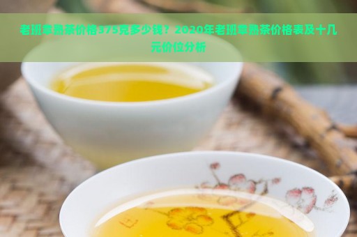 老班章熟茶价格375克多少钱？2020年老班章熟茶价格表及十几元价位分析