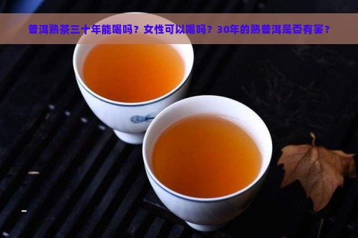 普洱熟茶三十年能喝吗？女性可以喝吗？30年的熟普洱是否有害？