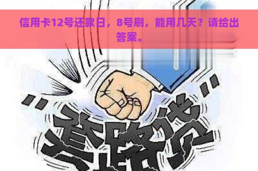 信用卡12号还款日，8号刷，能用几天？请给出答案。