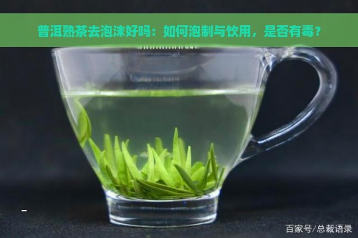 普洱熟茶去泡沫好吗：如何泡制与饮用，是否有毒？