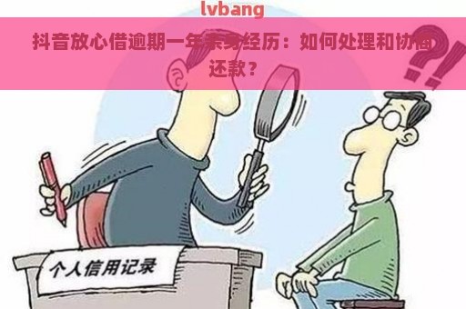 抖音放心借逾期一年亲身经历：如何处理和协商还款？