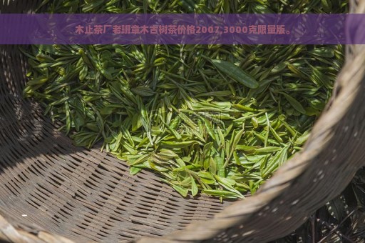 木止茶厂老班章木古树茶价格2007,3000克限量版。