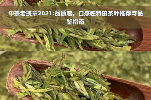 中茶老班章2021:品质越，口感独特的茶叶推荐与品鉴指南