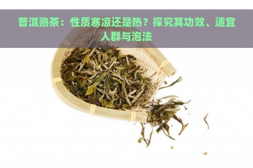 普洱熟茶：性质寒凉还是热？探究其功效、适宜人群与泡法