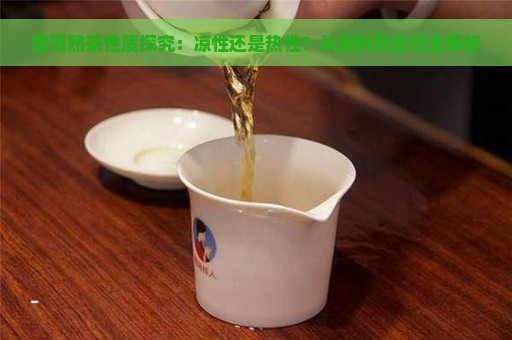 普洱熟茶性质探究：凉性还是热性？从原料到品饮全解析