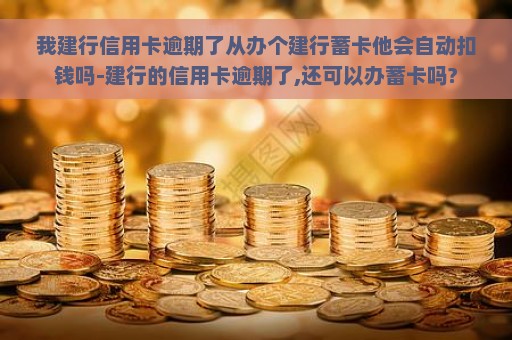 我建行信用卡逾期了从办个建行蓄卡他会自动扣钱吗-建行的信用卡逾期了,还可以办蓄卡吗?