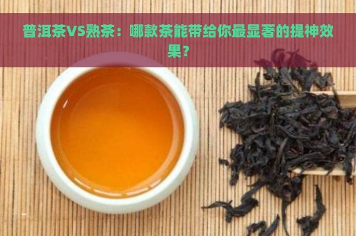 普洱茶VS熟茶：哪款茶能带给你最显著的提神效果？