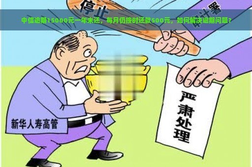 中信逾期15000元一年未还，每月仍按时还款500元，如何解决逾期问题？