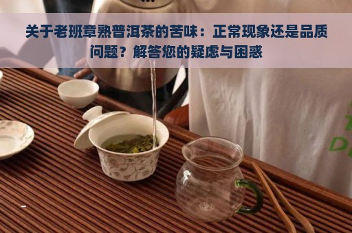 关于老班章熟普洱茶的苦味：正常现象还是品质问题？解答您的疑虑与困惑