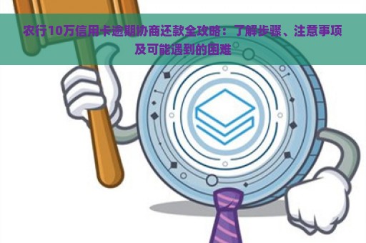 农行10万信用卡逾期协商还款全攻略：了解步骤、注意事项及可能遇到的困难