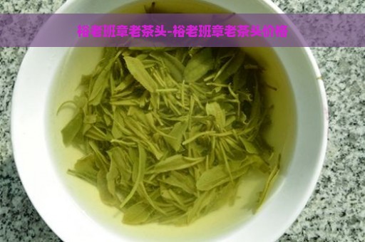 裕老班章老茶头-裕老班章老茶头价格