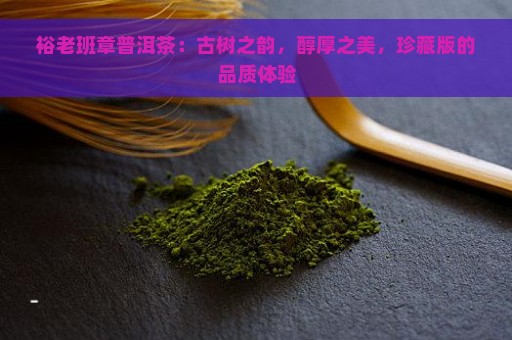 裕老班章普洱茶：古树之韵，醇厚之美，珍藏版的品质体验