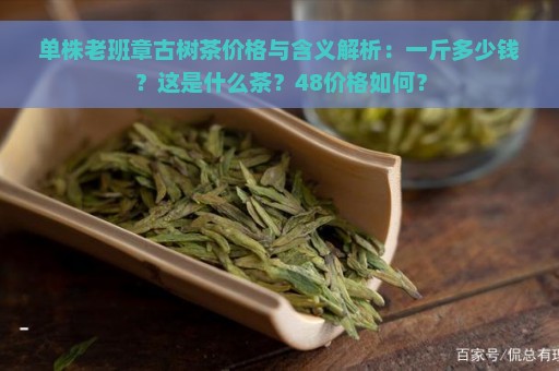 单株老班章古树茶价格与含义解析：一斤多少钱？这是什么茶？48价格如何？