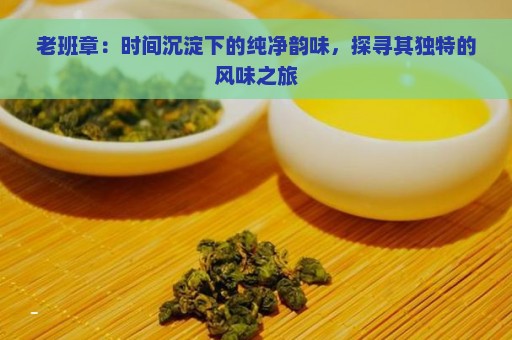 老班章：时间沉淀下的纯净韵味，探寻其独特的风味之旅