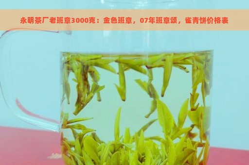 永明茶厂老班章3000克：金色班章，07年班章颂，雀青饼价格表