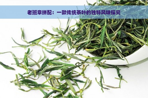 老班章拼配：一款传统茶叶的独特风味探究