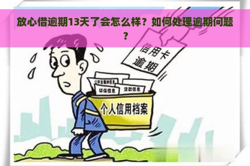 放心借逾期13天了会怎么样？如何处理逾期问题？