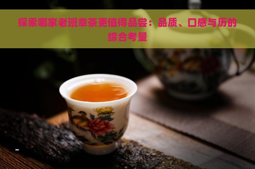 探索哪家老班章茶更值得品尝：品质、口感与历的综合考量