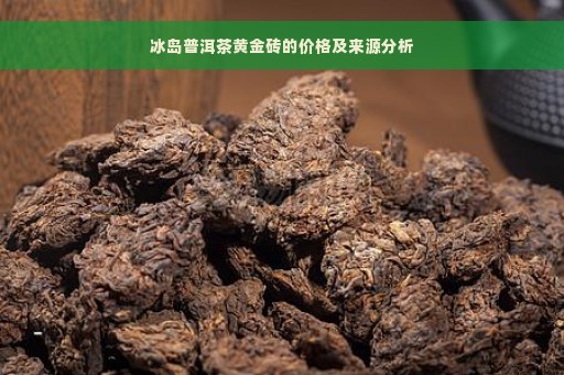 冰岛普洱茶黄金砖的价格及来源分析