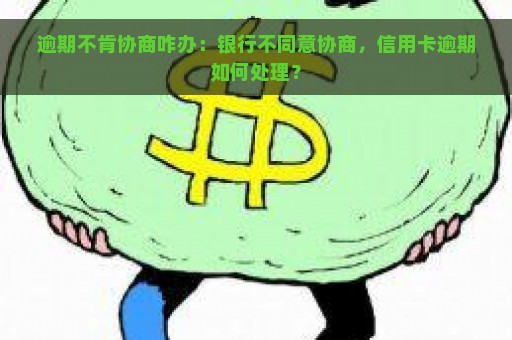 逾期不肯协商咋办：银行不同意协商，信用卡逾期如何处理？