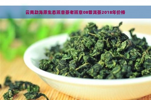 云南勐海原生态班章茶老班章08普洱茶2018年价格