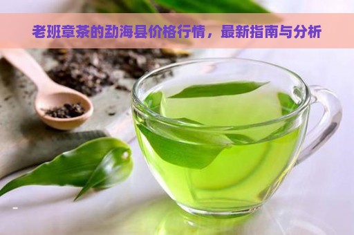 老班章茶的勐海县价格行情，最新指南与分析