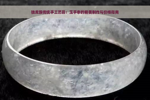 独龙族传统手工艺品：玉手串的精美制作与价格指南