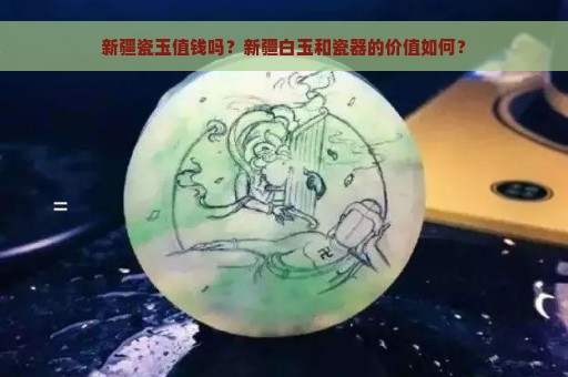 新疆瓷玉值钱吗？新疆白玉和瓷器的价值如何？