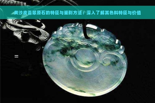 黄沙皮翡翠原石的特征与鉴别方法：深入了解其色料特征与价值