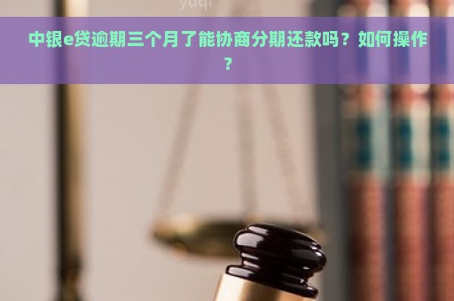 中银e贷逾期三个月了能协商分期还款吗？如何操作？