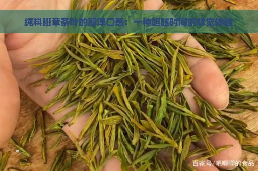 纯料班章茶叶的醇厚口感：一种超越时间的味觉体验