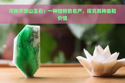 河南平顶山玉石：一种独特的名产，探究其种类和价值