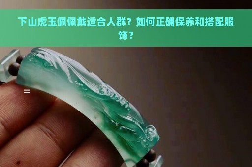 下山虎玉佩佩戴适合人群？如何正确保养和搭配服饰？