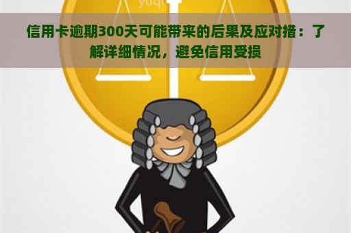 信用卡逾期300天可能带来的后果及应对措：了解详细情况，避免信用受损