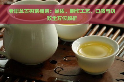 老班章古树茶熟茶：品质、制作工艺、口感与功效全方位解析