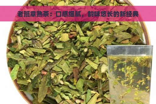 老班章熟茶：口感细腻，韵味悠长的新经典