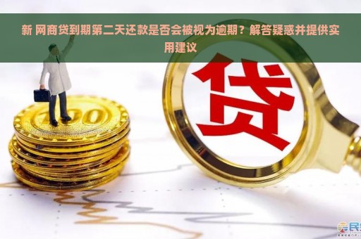 新 网商贷到期第二天还款是否会被视为逾期？解答疑惑并提供实用建议