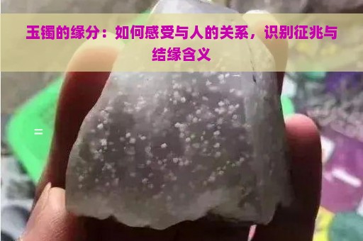 玉镯的缘分：如何感受与人的关系，识别征兆与结缘含义