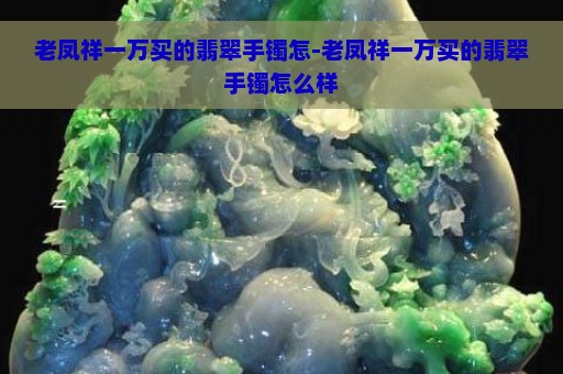 老凤祥一万买的翡翠手镯怎-老凤祥一万买的翡翠手镯怎么样