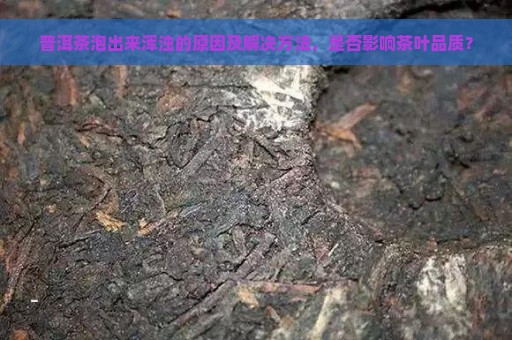 普洱茶泡出来浑浊的原因及解决方法，是否影响茶叶品质？