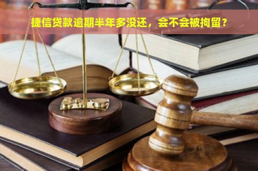 捷信贷款逾期半年多没还，会不会被拘留？