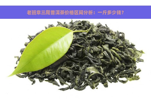 老班章三爬普洱茶价格区间分析：一斤多少钱？