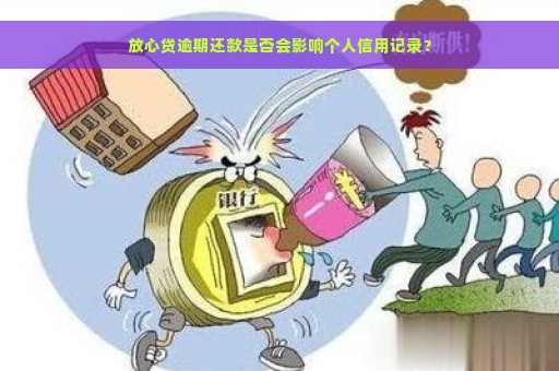 放心贷逾期还款是否会影响个人信用记录？